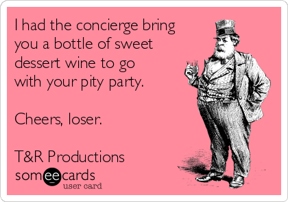 I had the concierge bring
you a bottle of sweet
dessert wine to go
with your pity party.

Cheers, loser.

T&R Productions