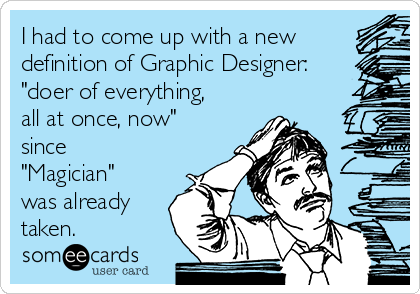 I had to come up with a new
definition of Graphic Designer:
"doer of everything,
all at once, now"
since
"Magician"
was already
taken.