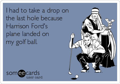 I had to take a drop on
the last hole because
Harrison Ford's
plane landed on
my golf ball. 
