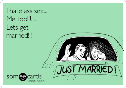 I hate ass sex.... 
Me too!!!....
Lets get
married!!!
