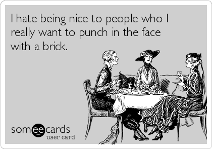 I hate being nice to people who I
really want to punch in the face
with a brick.
