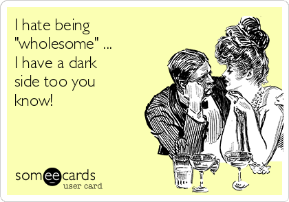 I hate being
"wholesome" ...
I have a dark
side too you
know! 