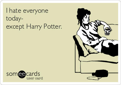 I hate everyone
today- 
except Harry Potter. 