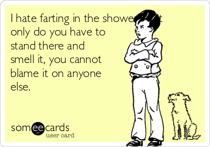 I hate farting in the shower. Not
only do you have to
stand there and
smell it, you cannot
blame it on anyone
else.