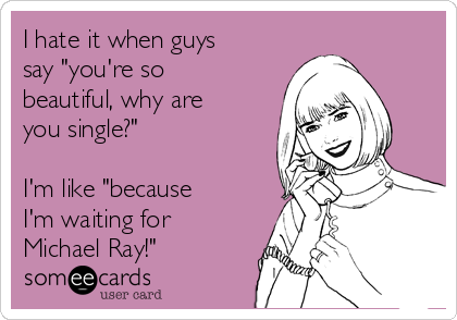 I hate it when guys
say "you're so
beautiful, why are
you single?"

I'm like "because
I'm waiting for
Michael Ray!"
