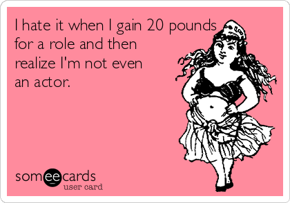 I hate it when I gain 20 pounds
for a role and then
realize I'm not even
an actor.