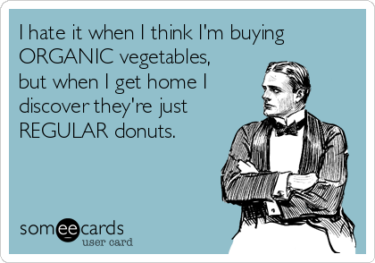 I hate it when I think I'm buying
ORGANIC vegetables,
but when I get home I 
discover they're just
REGULAR donuts. 