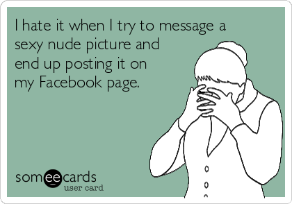 I hate it when I try to message a
sexy nude picture and
end up posting it on
my Facebook page.