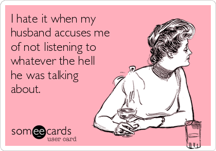 I hate it when my
husband accuses me
of not listening to
whatever the hell
he was talking
about.