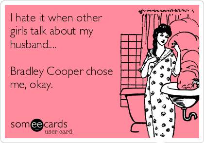 I hate it when other
girls talk about my
husband....

Bradley Cooper chose
me, okay.