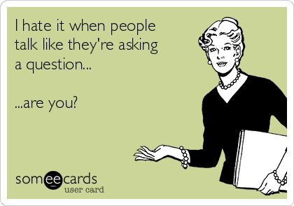 I hate it when people
talk like they're asking 
a question...

...are you?