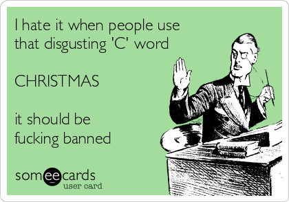 I hate it when people use
that disgusting 'C' word

CHRISTMAS 

it should be
fucking banned 