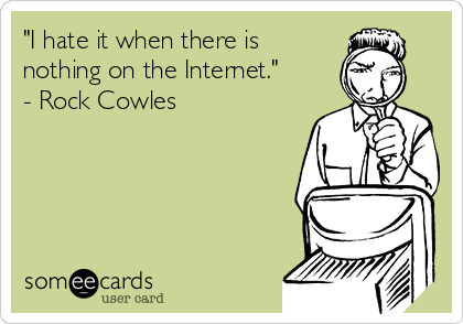 "I hate it when there is
nothing on the Internet."
- Rock Cowles