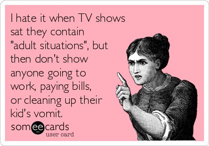 I hate it when TV shows
sat they contain
"adult situations", but
then don't show
anyone going to
work, paying bills,
or cleaning up their
kid's vomit.