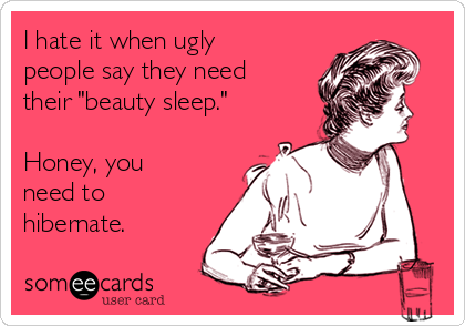 I hate it when ugly
people say they need
their "beauty sleep."

Honey, you
need to
hibernate.