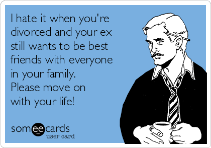 I hate it when you're
divorced and your ex
still wants to be best
friends with everyone
in your family. 
Please move on
with your life!