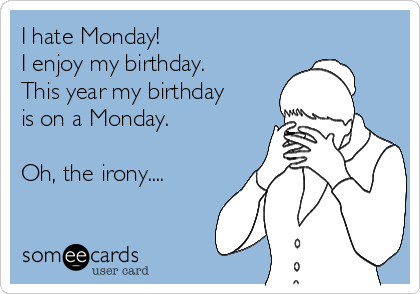 I hate Monday!
I enjoy my birthday.
This year my birthday
is on a Monday.

Oh, the irony....