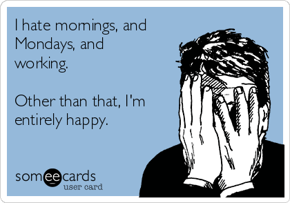 I hate mornings, and
Mondays, and
working.

Other than that, I'm
entirely happy.