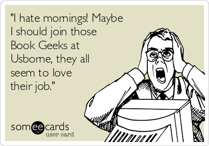 "I hate mornings! Maybe
I should join those
Book Geeks at
Usborne, they all
seem to love
their job."