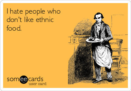 I hate people who
don't like ethnic
food.