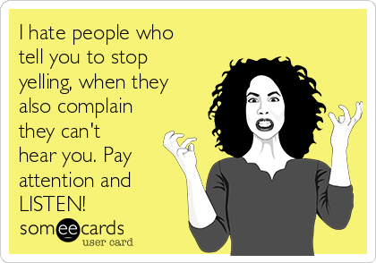 I hate people who
tell you to stop
yelling, when they
also complain
they can't
hear you. Pay
attention and
LISTEN!