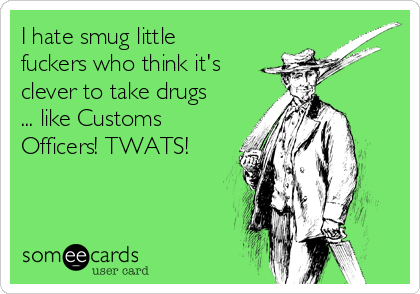 I hate smug little
fuckers who think it's
clever to take drugs
... like Customs
Officers! TWATS!