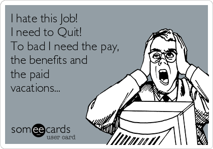 I hate this Job!
I need to Quit! 
To bad I need the pay,
the benefits and
the paid
vacations...