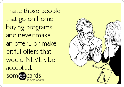 I hate those people
that go on home
buying programs
and never make
an offer... or make
pitiful offers that
would NEVER be 
accepted.