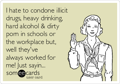 I hate to condone illicit
drugs, heavy drinking,
hard alcohol & dirty
porn in schools or
the workplace but,
well they've
always worked for
me! Just sayin...