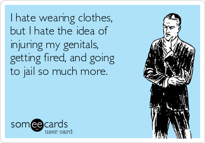 I hate wearing clothes,
but I hate the idea of
injuring my genitals,
getting fired, and going
to jail so much more.