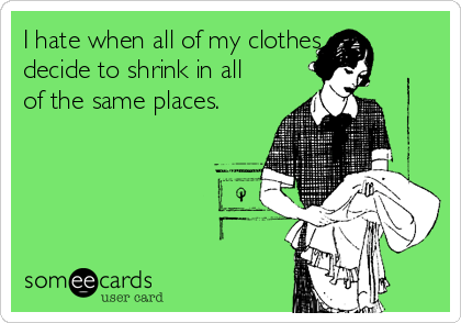 I hate when all of my clothes
decide to shrink in all
of the same places.