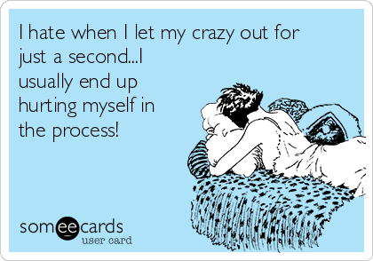I hate when I let my crazy out for
just a second...I
usually end up
hurting myself in
the process!