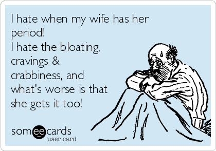 I hate when my wife has her
period!
I hate the bloating,
cravings &
crabbiness, and
what's worse is that
she gets it too!