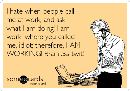 I hate when people call
me at work, and ask
what I am doing! I am
work, where you called
me, idiot; therefore, I AM
WORKING! Brainless twit!