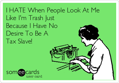 I HATE When People Look At Me
Like I'm Trash Just
Because I Have No
Desire To Be A
Tax Slave!