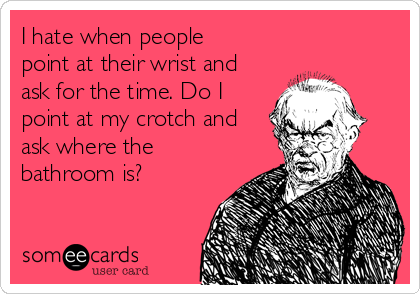 I hate when people
point at their wrist and
ask for the time. Do I
point at my crotch and
ask where the
bathroom is?
