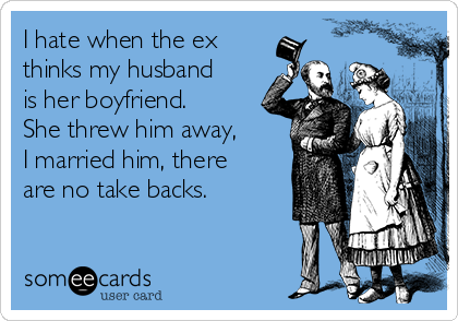 I hate when the ex
thinks my husband
is her boyfriend.
She threw him away,
I married him, there
are no take backs.