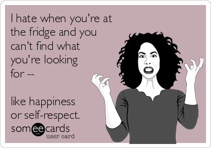 I hate when you're at
the fridge and you
can't find what
you're looking
for --

like happiness
or self-respect.