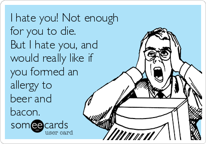 I hate you! Not enough
for you to die.
But I hate you, and
would really like if
you formed an
allergy to
beer and
bacon.