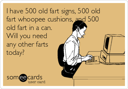 I have 500 old fart signs, 500 old
fart whoopee cushions, and 500
old fart in a can.
Will you need
any other farts
today? 