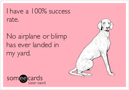 I have a 100% success
rate. 

No airplane or blimp
has ever landed in
my yard.