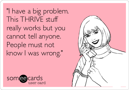 "I have a big problem.
This THRIVE stuff
really works but you
cannot tell anyone.
People must not
know I was wrong." 