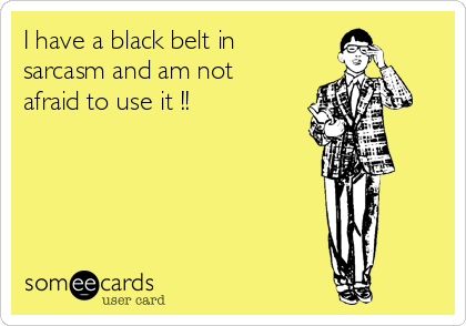 I have a black belt in 
sarcasm and am not 
afraid to use it !!  