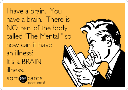 I have a brain.  You
have a brain.  There is
NO part of the body
called "The Mental," so
how can it have
an illness?
It's a BRAIN
illness.