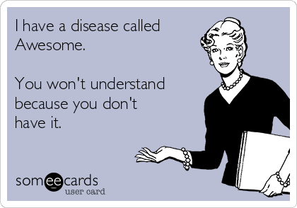 I have a disease called
Awesome.

You won't understand
because you don't
have it.