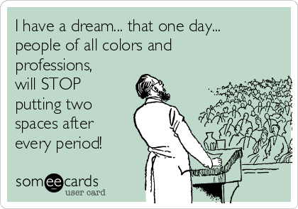 I have a dream... that one day...
people of all colors and
professions,
will STOP
putting two
spaces after
every period!