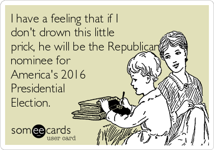I have a feeling that if I
don't drown this little
prick, he will be the Republican
nominee for
America's 2016
Presidential
Election. 