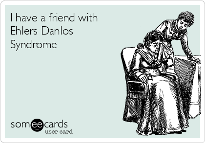 I have a friend with
Ehlers Danlos
Syndrome