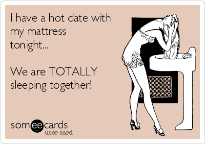 I have a hot date with
my mattress
tonight...

We are TOTALLY
sleeping together!