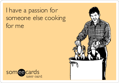 I have a passion for
someone else cooking
for me
